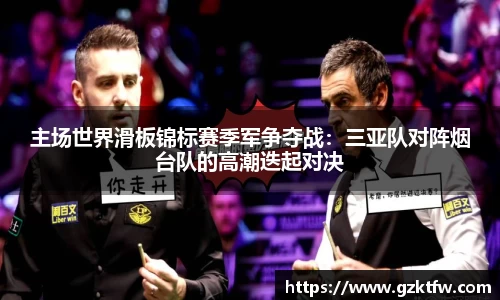 主场世界滑板锦标赛季军争夺战：三亚队对阵烟台队的高潮迭起对决