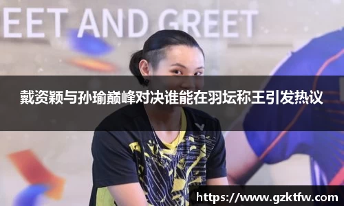 戴资颖与孙瑜巅峰对决谁能在羽坛称王引发热议