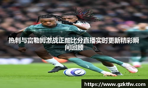 热刺与富勒姆激战正酣比分直播实时更新精彩瞬间回顾