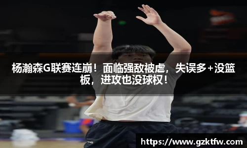 杨瀚森G联赛连崩！面临强敌被虐，失误多+没篮板，进攻也没球权！